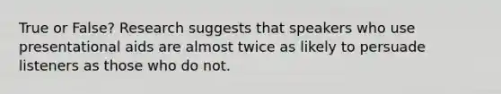 True or False? Research suggests that speakers who use presentational aids are almost twice as likely to persuade listeners as those who do not.