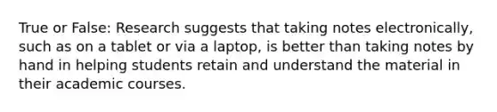 True or False: Research suggests that taking notes electronically, such as on a tablet or via a laptop, is better than taking notes by hand in helping students retain and understand the material in their academic courses.