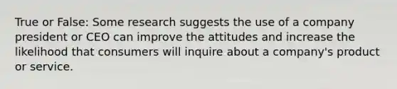 True or False: Some research suggests the use of a company president or CEO can improve the attitudes and increase the likelihood that consumers will inquire about a company's product or service.