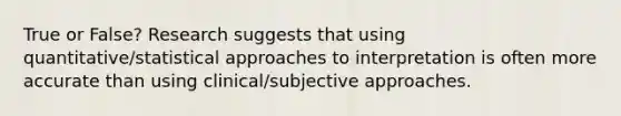 True or False? Research suggests that using quantitative/statistical approaches to interpretation is often more accurate than using clinical/subjective approaches.