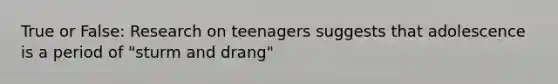 True or False: Research on teenagers suggests that adolescence is a period of "sturm and drang"