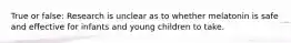 True or false: Research is unclear as to whether melatonin is safe and effective for infants and young children to take.