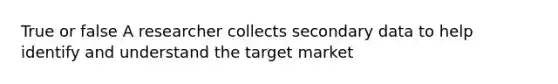 True or false A researcher collects secondary data to help identify and understand the target market