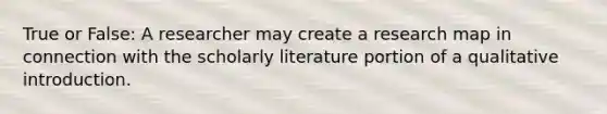 True or False: A researcher may create a research map in connection with the scholarly literature portion of a qualitative introduction.