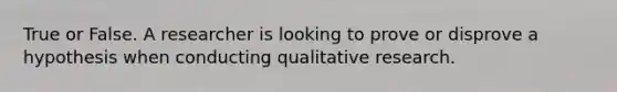 True or False. A researcher is looking to prove or disprove a hypothesis when conducting qualitative research.