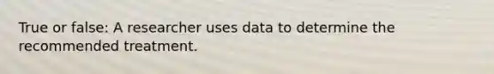 True or false: A researcher uses data to determine the recommended treatment.