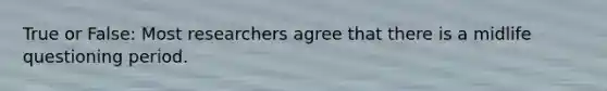 True or False: Most researchers agree that there is a midlife questioning period.