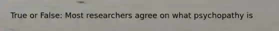 True or False: Most researchers agree on what psychopathy is