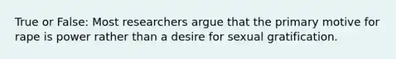 True or False: Most researchers argue that the primary motive for rape is power rather than a desire for sexual gratification.