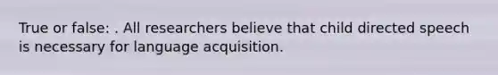 True or false: . All researchers believe that child directed speech is necessary for language acquisition.