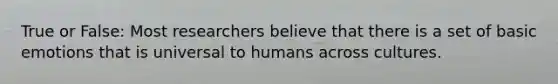 True or False: Most researchers believe that there is a set of basic emotions that is universal to humans across cultures.