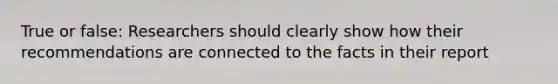 True or false: Researchers should clearly show how their recommendations are connected to the facts in their report