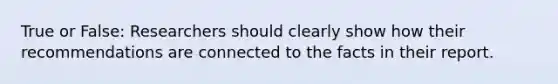 True or False: Researchers should clearly show how their recommendations are connected to the facts in their report.