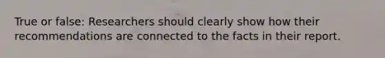True or false: Researchers should clearly show how their recommendations are connected to the facts in their report.