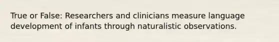 True or False: Researchers and clinicians measure language development of infants through naturalistic observations.