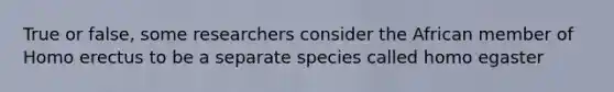 True or false, some researchers consider the African member of <a href='https://www.questionai.com/knowledge/kI1ONx7LAC-homo-erectus' class='anchor-knowledge'>homo erectus</a> to be a separate species called homo egaster