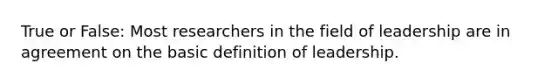 True or False: Most researchers in the field of leadership are in agreement on the basic definition of leadership.