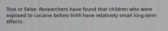 True or False: Researchers have found that children who were exposed to cocaine before birth have relatively small long-term effects.