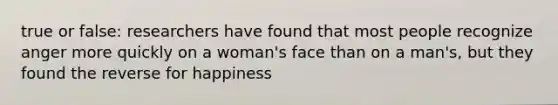 true or false: researchers have found that most people recognize anger more quickly on a woman's face than on a man's, but they found the reverse for happiness