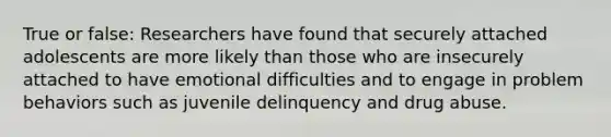 True or false: Researchers have found that securely attached adolescents are more likely than those who are insecurely attached to have emotional difficulties and to engage in problem behaviors such as juvenile delinquency and drug abuse.