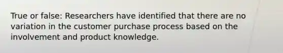 True or false: Researchers have identified that there are no variation in the customer purchase process based on the involvement and product knowledge.