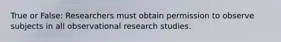 True or False: Researchers must obtain permission to observe subjects in all observational research studies.