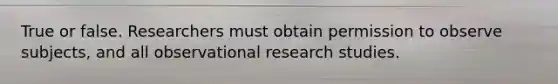 True or false. Researchers must obtain permission to observe subjects, and all observational research studies.