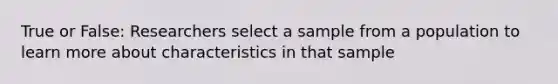 True or False: Researchers select a sample from a population to learn more about characteristics in that sample