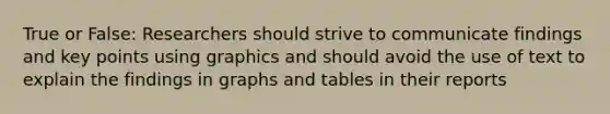 True or False: Researchers should strive to communicate findings and key points using graphics and should avoid the use of text to explain the findings in graphs and tables in their reports