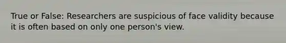 True or False: Researchers are suspicious of face validity because it is often based on only one person's view.