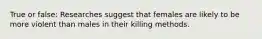 True or false: Researches suggest that females are likely to be more violent than males in their killing methods.