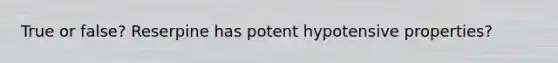 True or false? Reserpine has potent hypotensive properties?