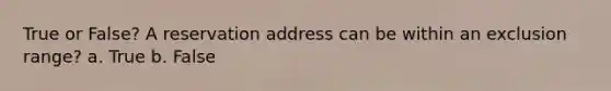 True or False? A reservation address can be within an exclusion range? a. True b. False