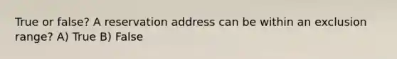 True or false? A reservation address can be within an exclusion range? A) True B) False