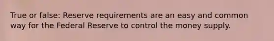 True or false: Reserve requirements are an easy and common way for the Federal Reserve to control the money supply.