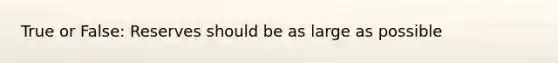 True or False: Reserves should be as large as possible