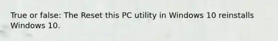 True or false: The Reset this PC utility in Windows 10 reinstalls Windows 10.