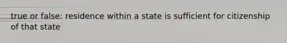 true or false: residence within a state is sufficient for citizenship of that state