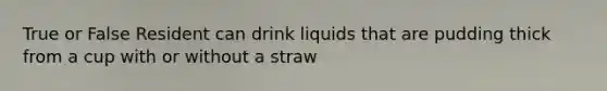 True or False Resident can drink liquids that are pudding thick from a cup with or without a straw