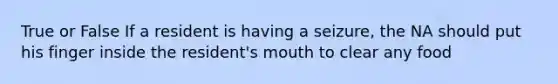 True or False If a resident is having a seizure, the NA should put his finger inside the resident's mouth to clear any food