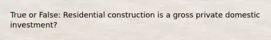 True or False: Residential construction is a gross private domestic investment?