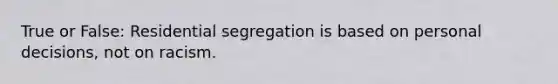 True or False: Residential segregation is based on personal decisions, not on racism.