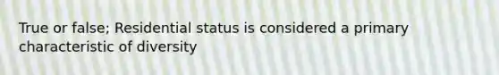 True or false; Residential status is considered a primary characteristic of diversity