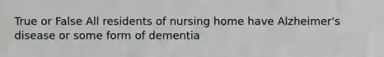 True or False All residents of nursing home have Alzheimer's disease or some form of dementia