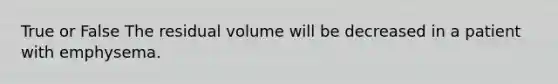 True or False The residual volume will be decreased in a patient with emphysema.