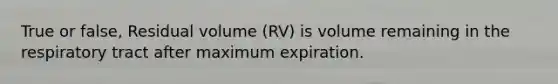 True or false, Residual volume (RV) is volume remaining in the respiratory tract after maximum expiration.