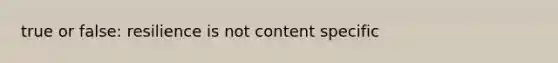 true or false: resilience is not content specific