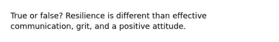 True or false? Resilience is different than effective communication, grit, and a positive attitude.