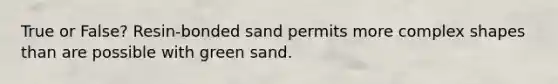 True or False? Resin-bonded sand permits more complex shapes than are possible with green sand.