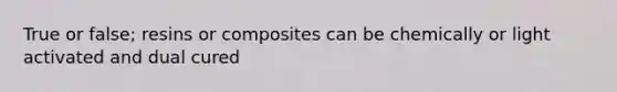 True or false; resins or composites can be chemically or light activated and dual cured